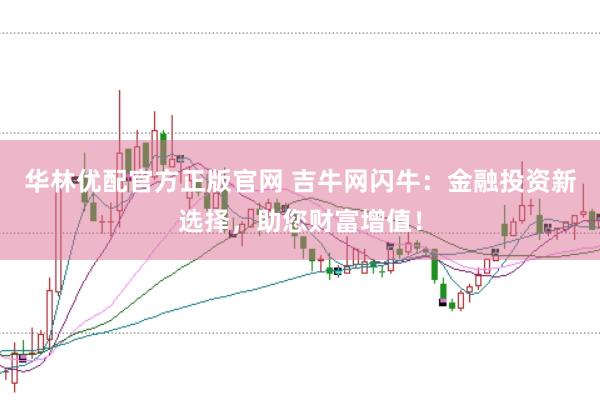 华林优配官方正版官网 吉牛网闪牛：金融投资新选择，助您财富增值！