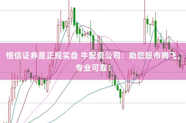恒信证券是正规实盘 牛配资公司：助您股市腾飞，专业可靠！