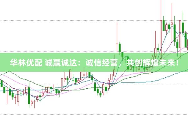 华林优配 诚赢诚达：诚信经营，共创辉煌未来！
