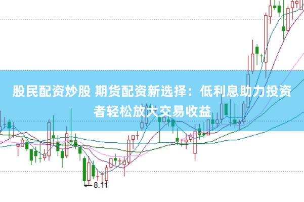 股民配资炒股 期货配资新选择：低利息助力投资者轻松放大交易收益