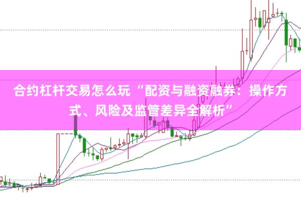 合约杠杆交易怎么玩 “配资与融资融券：操作方式、风险及监管差异全解析”