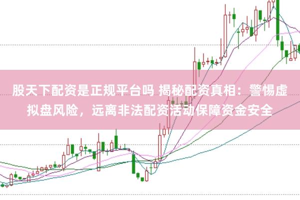 股天下配资是正规平台吗 揭秘配资真相：警惕虚拟盘风险，远离非法配资活动保障资金安全