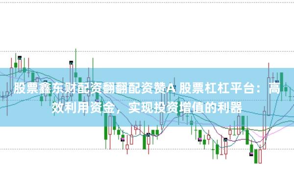 股票鑫东财配资翻翻配资赞A 股票杠杠平台：高效利用资金，实现投资增值的利器