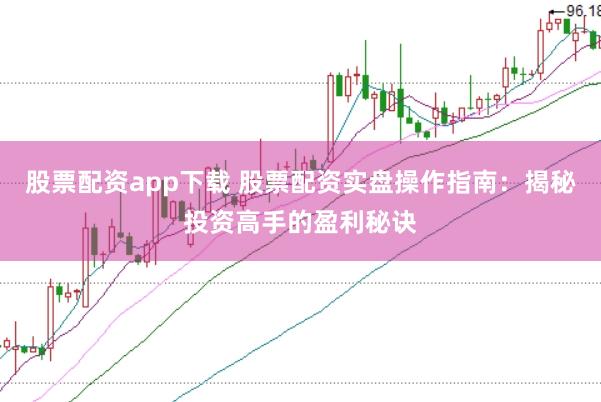 股票配资app下载 股票配资实盘操作指南：揭秘投资高手的盈利秘诀