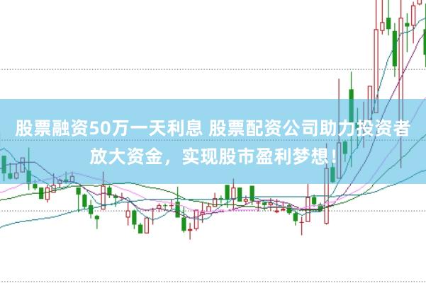 股票融资50万一天利息 股票配资公司助力投资者放大资金，实现股市盈利梦想！