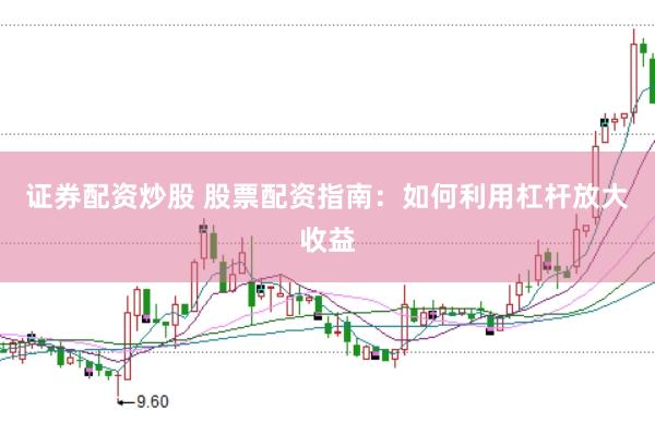 证券配资炒股 股票配资指南：如何利用杠杆放大收益