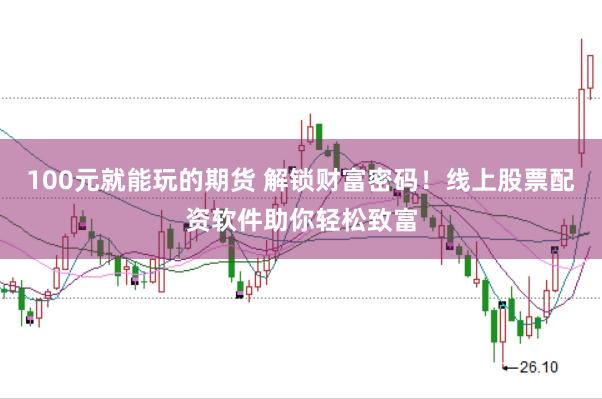 100元就能玩的期货 解锁财富密码！线上股票配资软件助你轻松致富