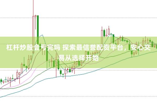 杠杆炒股会亏完吗 探索最信誉配资平台，安心交易从选择开始