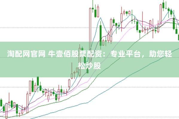淘配网官网 牛壹佰股票配资：专业平台，助您轻松炒股
