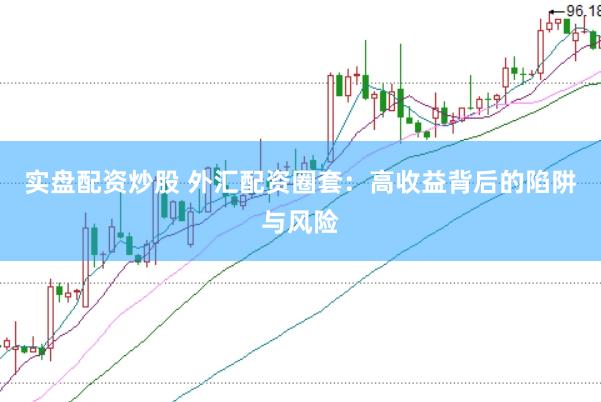 实盘配资炒股 外汇配资圈套：高收益背后的陷阱与风险