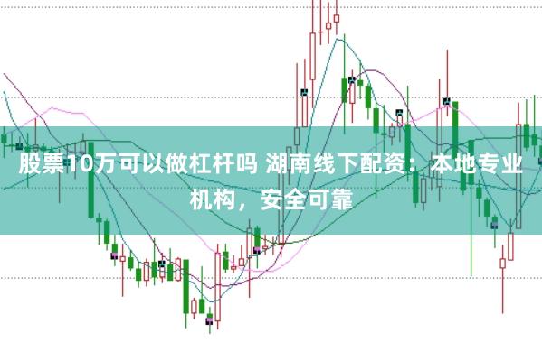 股票10万可以做杠杆吗 湖南线下配资：本地专业机构，安全可靠