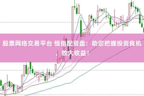 股票网络交易平台 恒指配资盘：助您把握投资良机，放大收益！