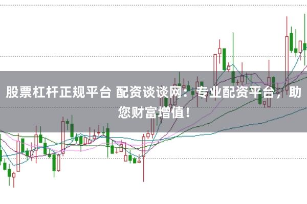 股票杠杆正规平台 配资谈谈网：专业配资平台，助您财富增值！