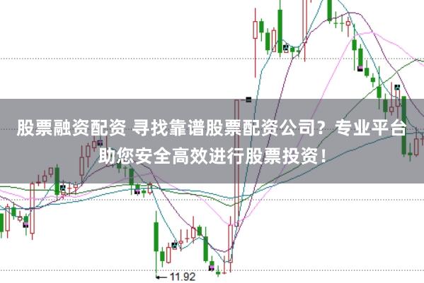股票融资配资 寻找靠谱股票配资公司？专业平台助您安全高效进行股票投资！
