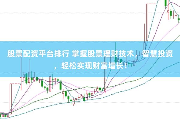 股票配资平台排行 掌握股票理财技术，智慧投资，轻松实现财富增长！