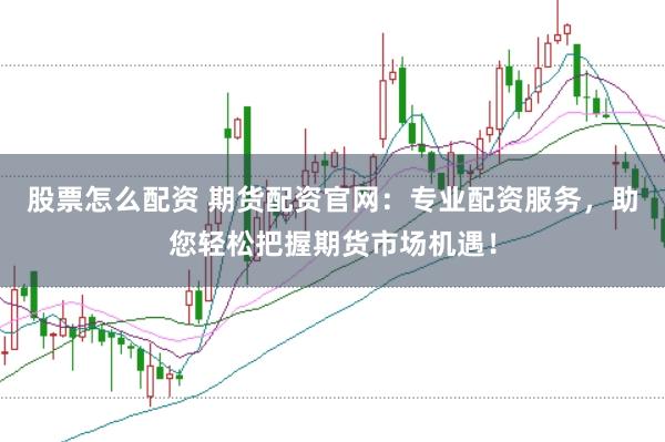 股票怎么配资 期货配资官网：专业配资服务，助您轻松把握期货市场机遇！