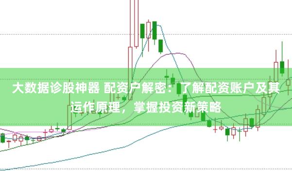 大数据诊股神器 配资户解密：了解配资账户及其运作原理，掌握投资新策略