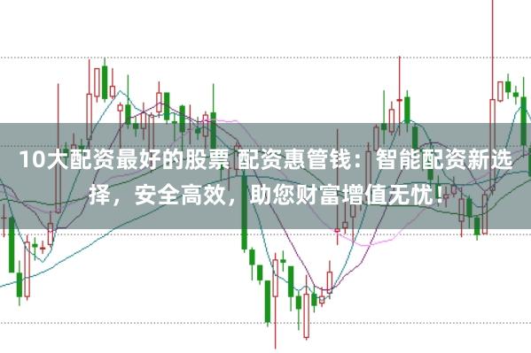 10大配资最好的股票 配资惠管钱：智能配资新选择，安全高效，助您财富增值无忧！