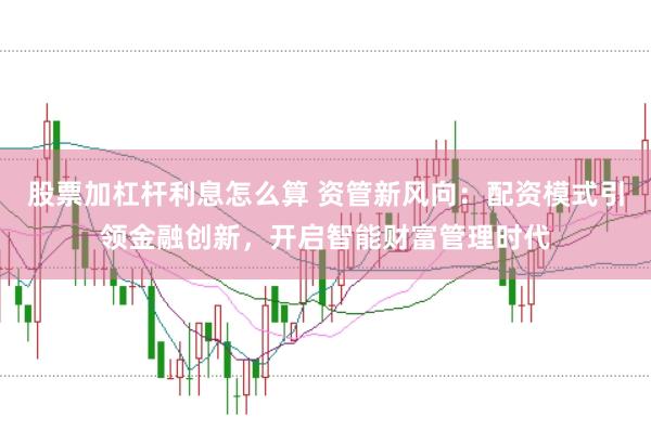股票加杠杆利息怎么算 资管新风向：配资模式引领金融创新，开启智能财富管理时代
