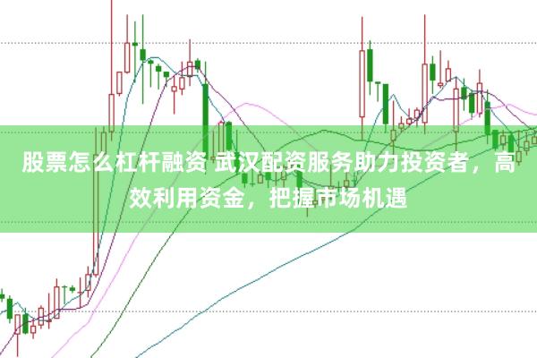 股票怎么杠杆融资 武汉配资服务助力投资者，高效利用资金，把握市场机遇