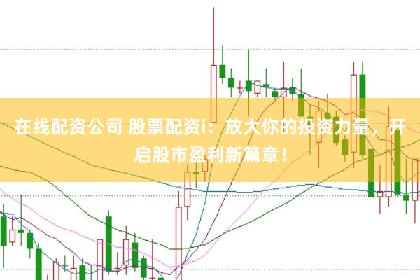 在线配资公司 股票配资i：放大你的投资力量，开启股市盈利新篇章！