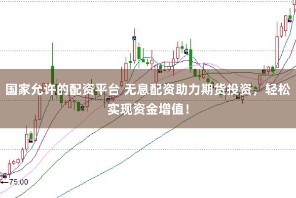 国家允许的配资平台 无息配资助力期货投资，轻松实现资金增值！
