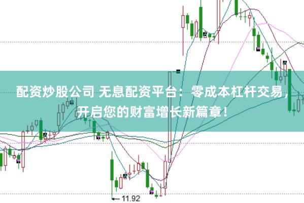 配资炒股公司 无息配资平台：零成本杠杆交易，开启您的财富增长新篇章！