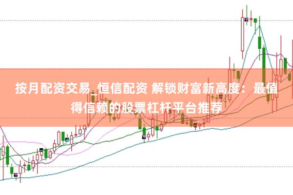 按月配资交易_恒信配资 解锁财富新高度：最值得信赖的股票杠杆平台推荐