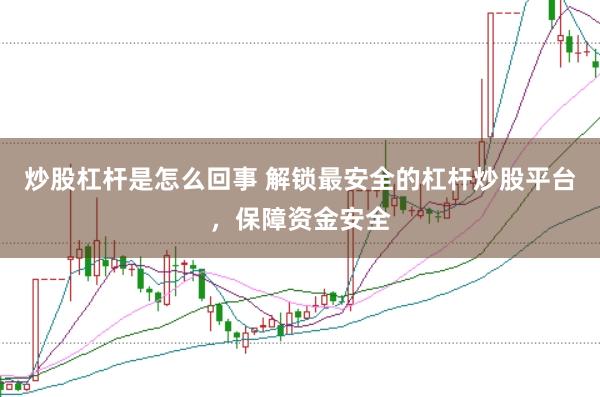 炒股杠杆是怎么回事 解锁最安全的杠杆炒股平台，保障资金安全