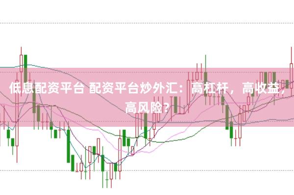 低息配资平台 配资平台炒外汇：高杠杆，高收益，高风险？