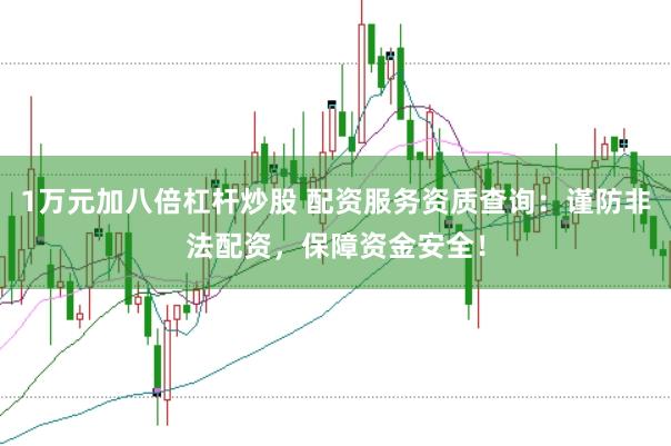 1万元加八倍杠杆炒股 配资服务资质查询：谨防非法配资，保障资金安全！