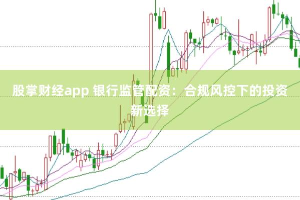 股掌财经app 银行监管配资：合规风控下的投资新选择