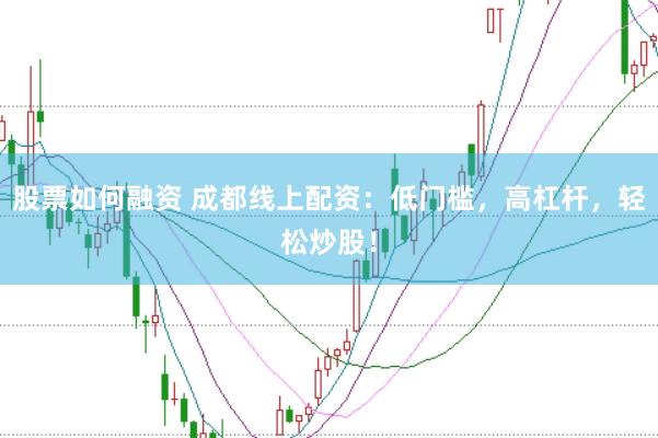 股票如何融资 成都线上配资：低门槛，高杠杆，轻松炒股！