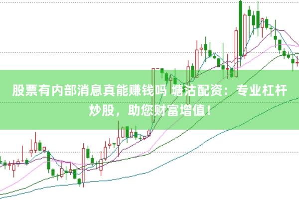 股票有内部消息真能赚钱吗 塘沽配资：专业杠杆炒股，助您财富增值！
