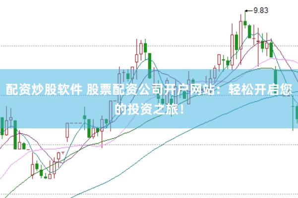 配资炒股软件 股票配资公司开户网站：轻松开启您的投资之旅！