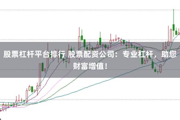 股票杠杆平台排行 股票配资公司：专业杠杆，助您财富增值！
