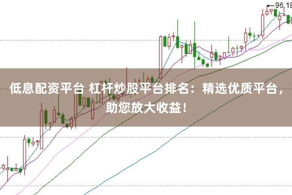 低息配资平台 杠杆炒股平台排名：精选优质平台，助您放大收益！
