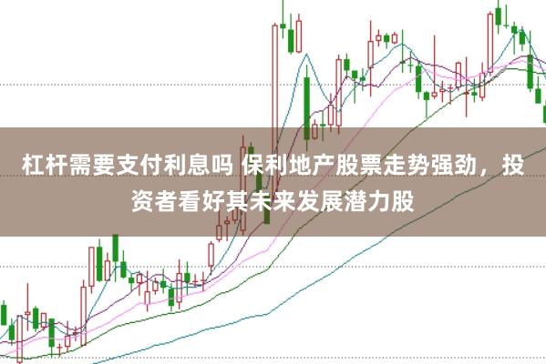 杠杆需要支付利息吗 保利地产股票走势强劲，投资者看好其未来发展潜力股
