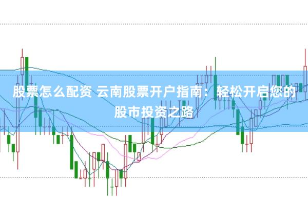 股票怎么配资 云南股票开户指南：轻松开启您的股市投资之路