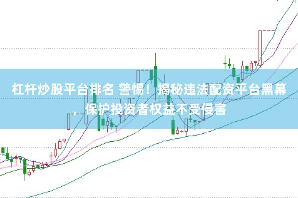 杠杆炒股平台排名 警惕！揭秘违法配资平台黑幕，保护投资者权益不受侵害