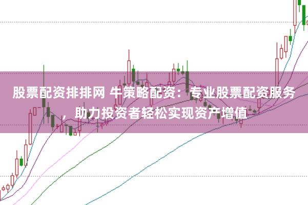 股票配资排排网 牛策略配资：专业股票配资服务，助力投资者轻松实现资产增值