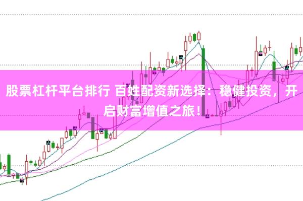 股票杠杆平台排行 百姓配资新选择：稳健投资，开启财富增值之旅！