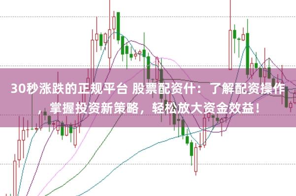 30秒涨跌的正规平台 股票配资什：了解配资操作，掌握投资新策略，轻松放大资金效益！