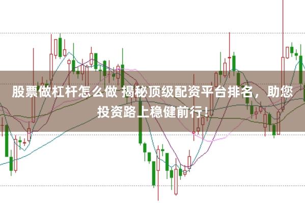 股票做杠杆怎么做 揭秘顶级配资平台排名，助您投资路上稳健前行！