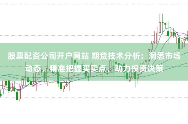 股票配资公司开户网站 期货技术分析：洞悉市场动态，精准把握买卖点，助力投资决策