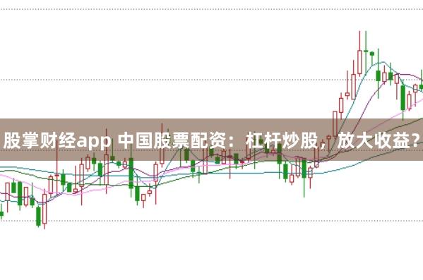 股掌财经app 中国股票配资：杠杆炒股，放大收益？