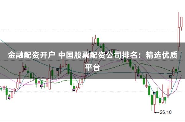 金融配资开户 中国股票配资公司排名：精选优质平台