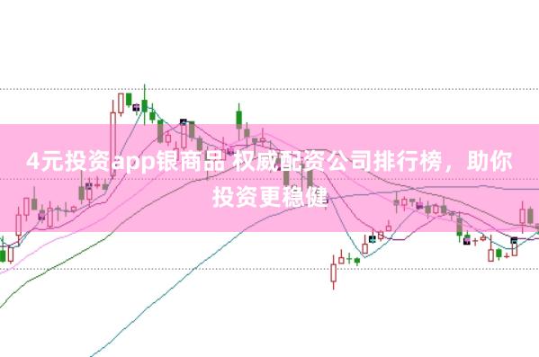 4元投资app银商品 权威配资公司排行榜，助你投资更稳健