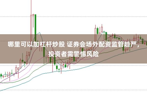 哪里可以加杠杆炒股 证券会场外配资监管趋严，投资者需警惕风险