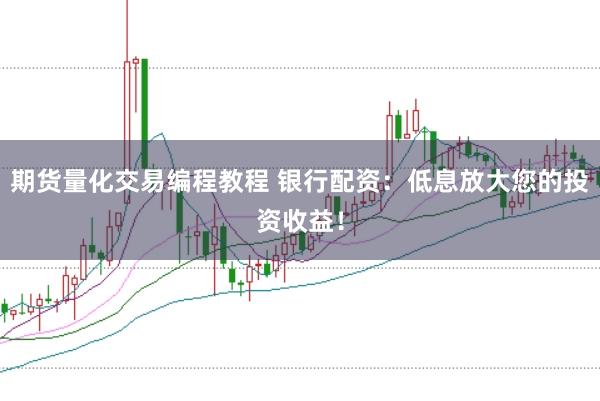 期货量化交易编程教程 银行配资：低息放大您的投资收益！